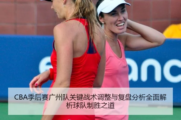 CBA季后赛广州队关键战术调整与复盘分析全面解析球队制胜之道