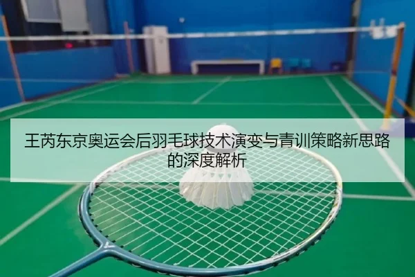王芮东京奥运会后羽毛球技术演变与青训策略新思路的深度解析