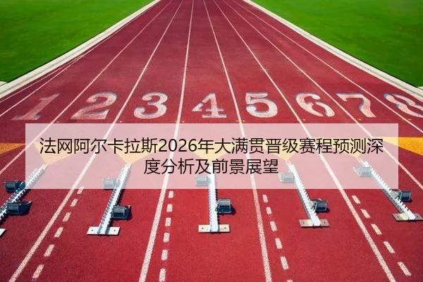 法网阿尔卡拉斯2026年大满贯晋级赛程预测深度分析及前景展望